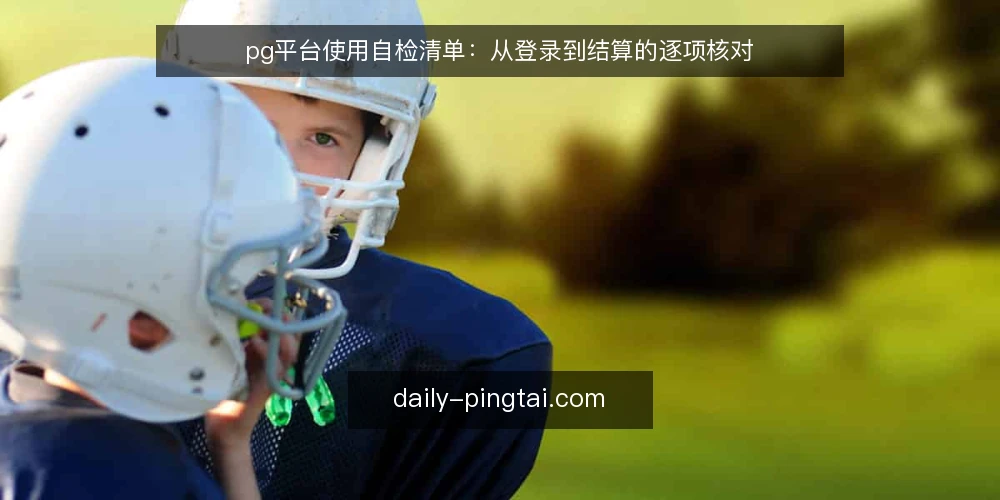 pg平台使用自检清单:从登录到结算的逐项核对 — 为何现在需要自检 配图