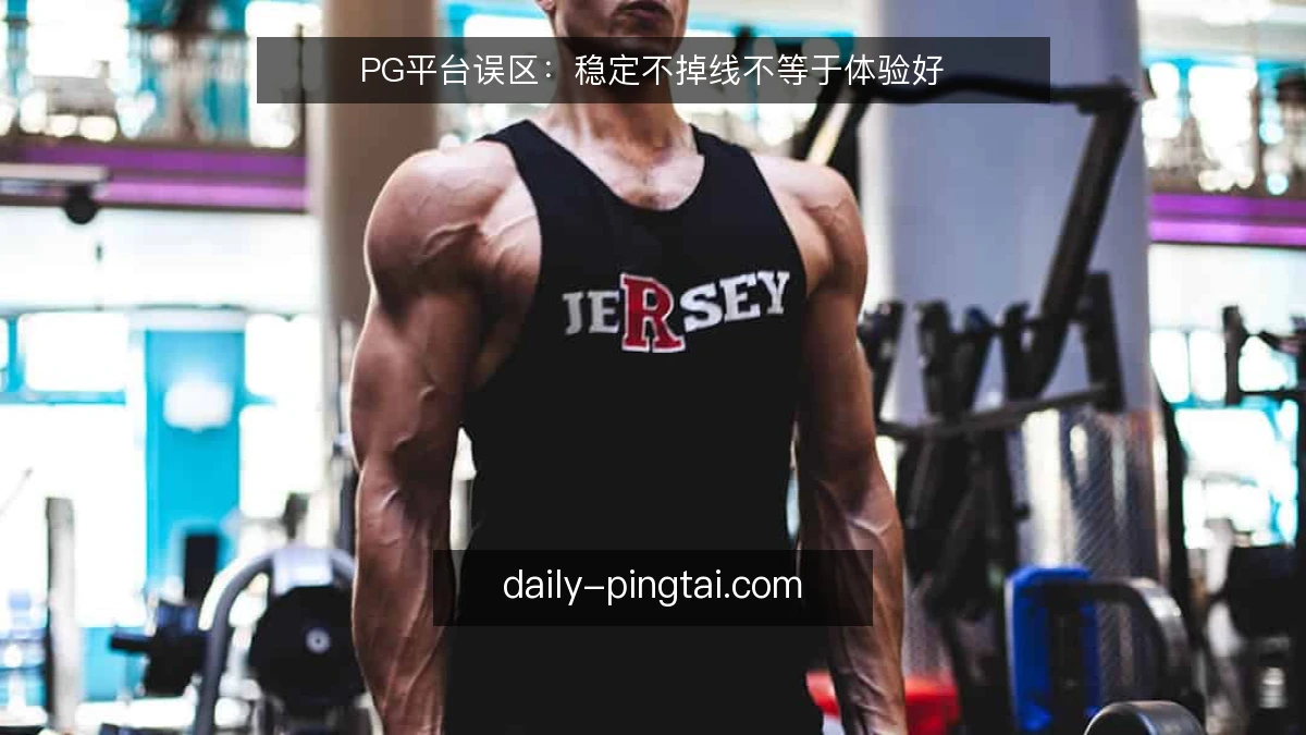 PG平台误区:稳定不掉线不等于体验好