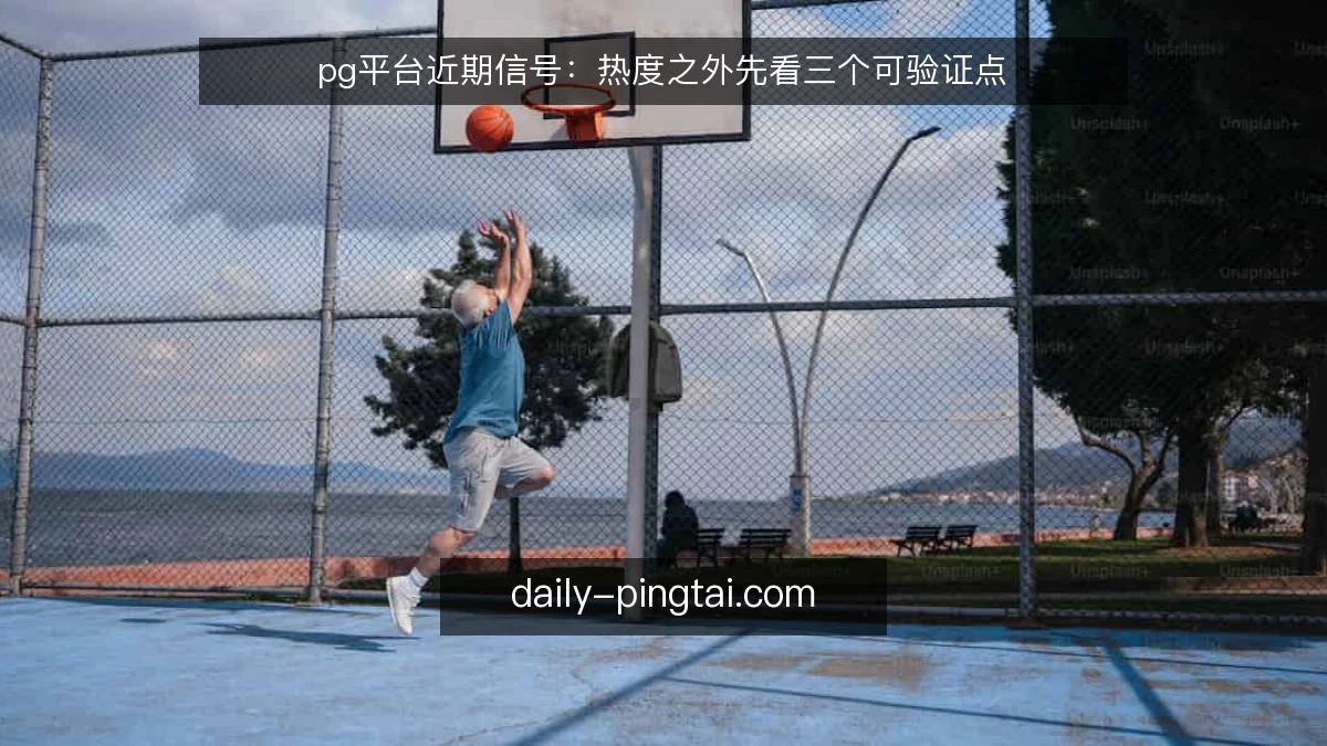 pg平台近期信号：热度之外先看三个可验证点