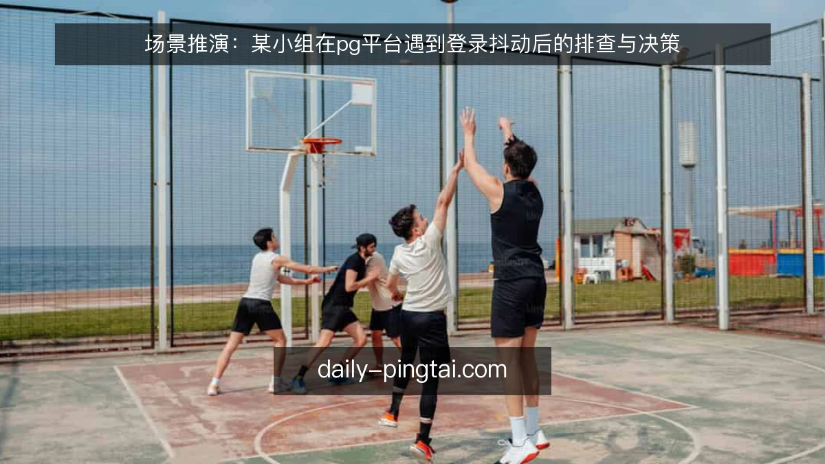 场景推演:某小组在pg平台遇到登录抖动后的排查与决策