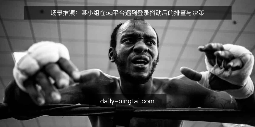 场景推演:某小组在pg平台遇到登录抖动后的排查与决策 — 场景与约束:某小组的日常操作节奏 配图